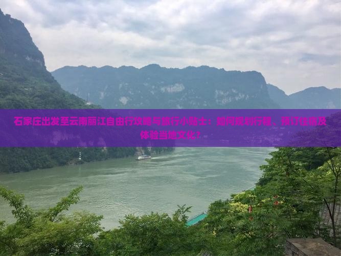 石家庄出发至云南丽江自由行攻略与旅行小贴士：如何规划行程、预订住宿及体验当地文化？