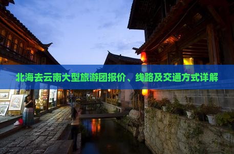 北海去云南大型旅游团报价、线路及交通方式详解