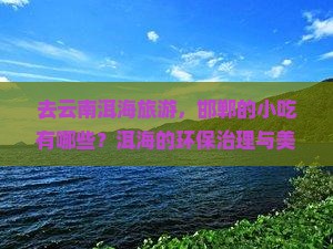 去云南洱海旅游，邯郸的小吃有哪些？洱海的环保治理与美食探索