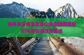 桂林去云南玉龙雪山自由团跟团报价与自驾游攻略路线