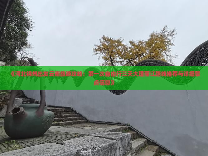 《河北锦州出发云南旅游攻略：第一次自由行三天大理丽江路线推荐与详细景点信息》