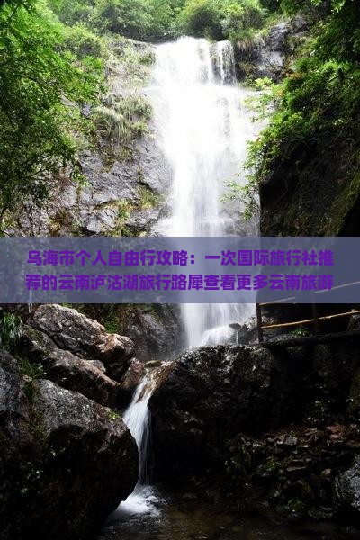 乌海市个人自由行攻略：一次国际旅行社推荐的云南泸沽湖旅行路犀查看更多云南旅游信息提供的景点推荐