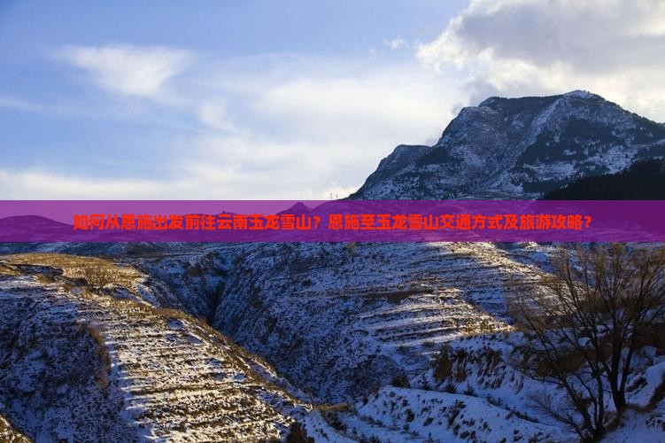 如何从恩施出发前往云南玉龙雪山？恩施至玉龙雪山交通方式及旅游攻略？