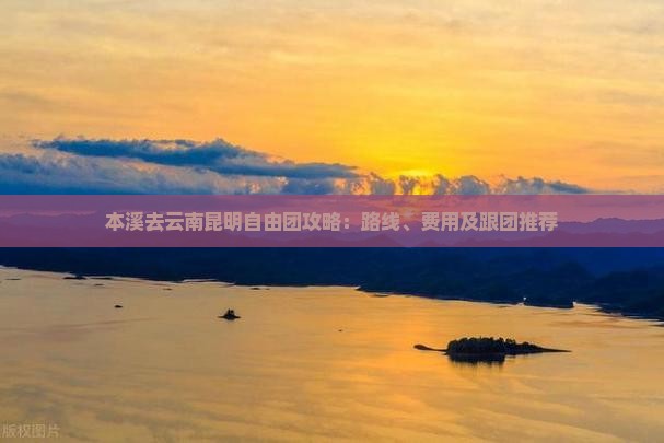本溪去云南昆明自由团攻略：路线、费用及跟团推荐