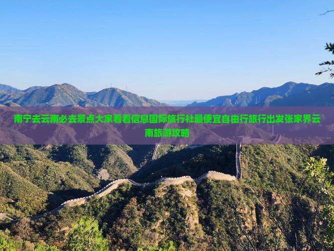 南宁去云南必去景点大家看看信息国际旅行社最便宜自由行旅行出发张家界云南旅游攻略