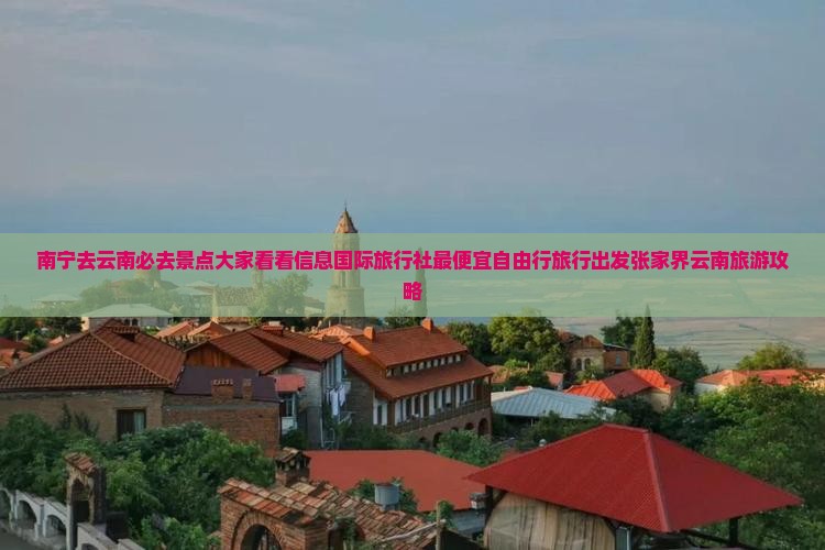 南宁去云南必去景点大家看看信息国际旅行社最便宜自由行旅行出发张家界云南旅游攻略