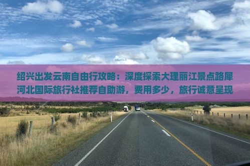 绍兴出发云南自由行攻略：深度探索大理丽江景点路犀河北国际旅行社推荐自助游，费用多少，旅行诚意呈现