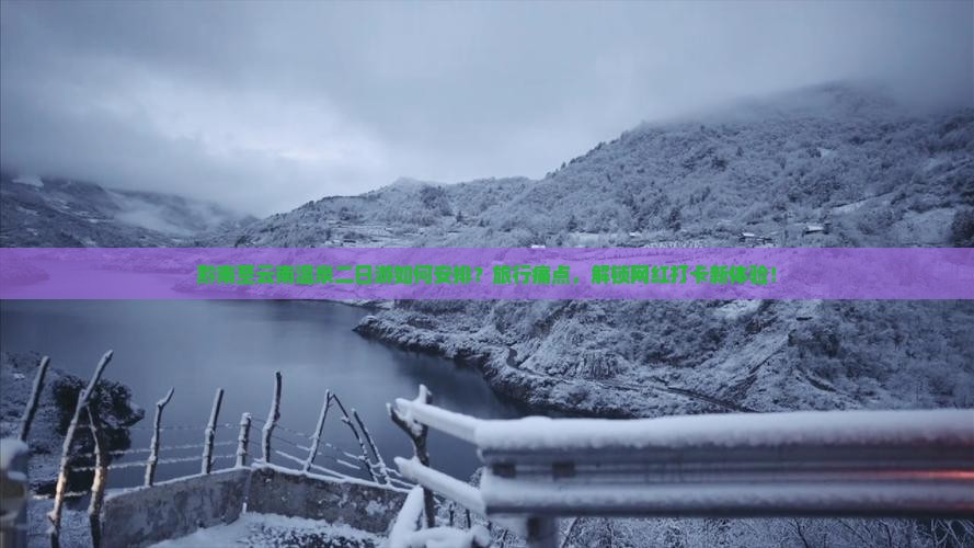 黔南至云南温泉二日游如何安排?旅行痛点,解锁网红打卡新体验! 黔南至云南温泉二日游如何安排?旅行痛点,解锁网红打卡新体验!