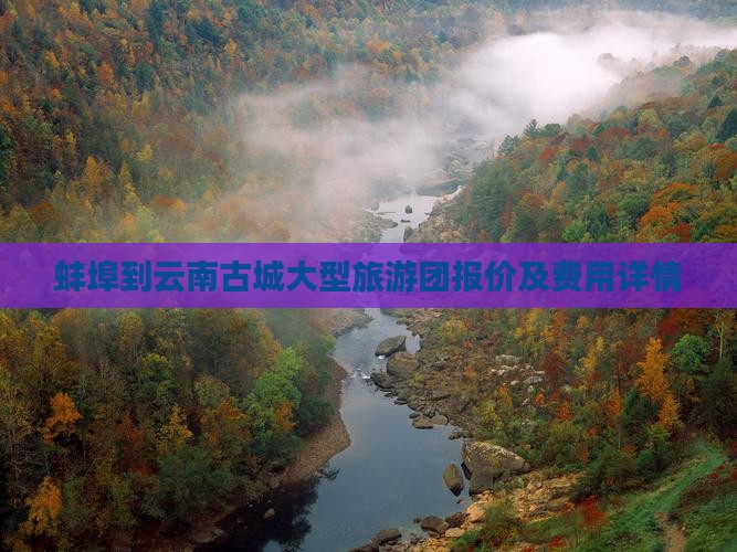蚌埠到云南古城大型旅游团报价及费用详情 蚌埠到云南古城大型旅游团报价及费用详情