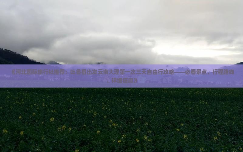 《河北国际旅行社推荐：吐鲁番出发云南大理第一次三天自由行攻略——必看景点、行程路线、详细信息》