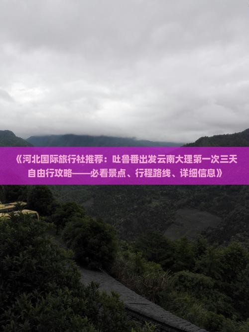 《河北国际旅行社推荐：吐鲁番出发云南大理第一次三天自由行攻略——必看景点、行程路线、详细信息》