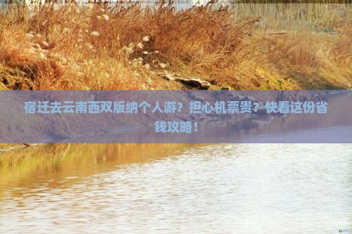 宿迁去云南西双版纳个人游？担心机票贵？快看这份省钱攻略！