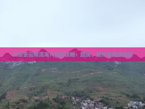 太原去云南洱海六日游攻略：路线、费用及旅游指南