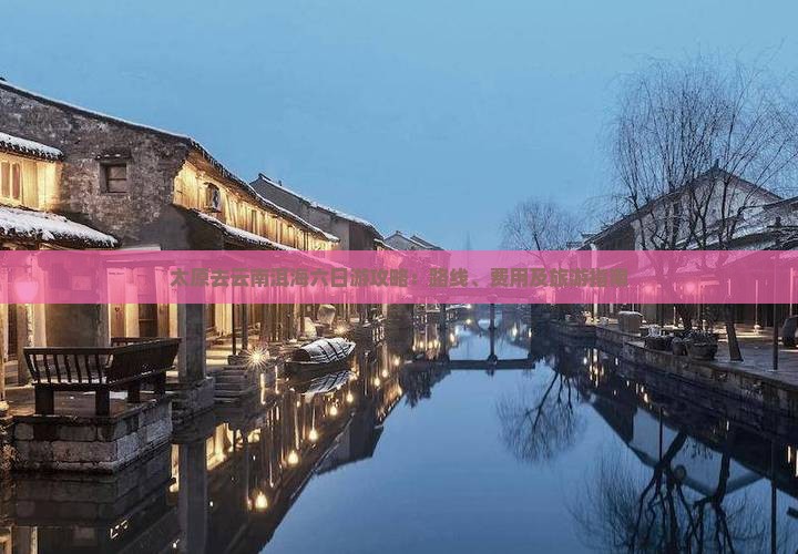 太原去云南洱海六日游攻略：路线、费用及旅游指南