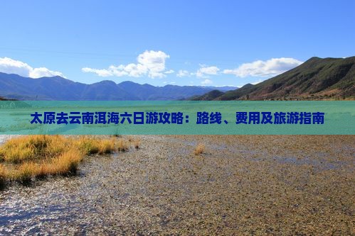 太原去云南洱海六日游攻略：路线、费用及旅游指南