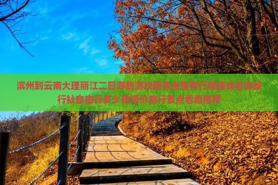 滨州到云南大理丽江二日游旅游攻略景点推荐行程路线咨询旅行社自由行多少钱报价旅行景点看看推荐
