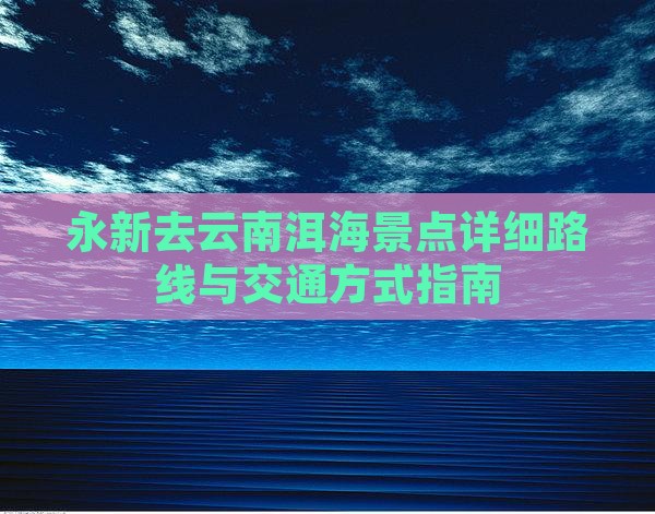永新去云南洱海景点详细路线与交通方式指南