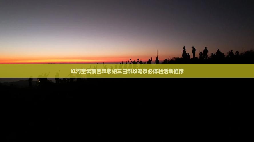 红河至云南西双版纳三日游攻略及必体验活动推荐