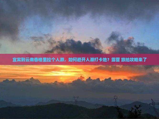 宜宾到云南香格里拉个人游，如何避开人潮打卡地？露营+旅拍攻略来了