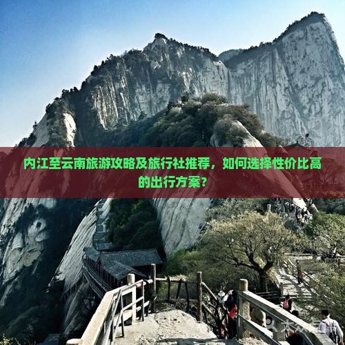 内江至云南旅游攻略及旅行社推荐,如何选择性价比高的出行方案? 内江至云南旅游攻略及旅行社推荐,如何选择性价比高的出行方案?