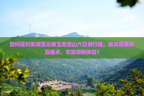 如何规划安顺至云南玉龙雪山六日游行程，解决高原反应痛点，享施游新体验？