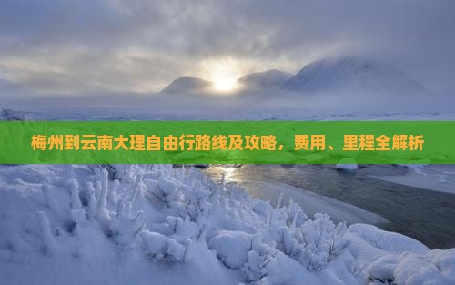 梅州到云南大理自由行路线及攻略，费用、里程全解析