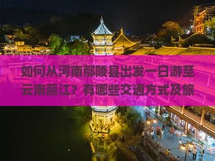 如何从河南鄢陵县出发一日游至云南丽江？有哪些交通方式及旅游攻略？