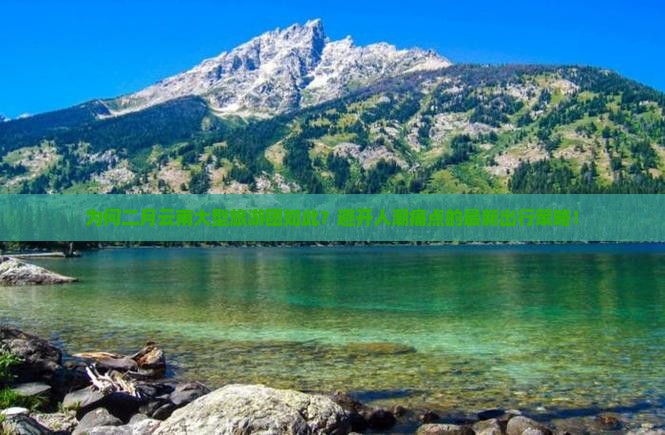 为何二月云南大型旅游团如此？避开人潮痛点的最新出行策略！
