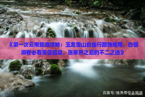 《第一次云南旅游攻略：玉龙雪山自由行路线推荐，白银游客必看景区信息，张家界之后的不二之选》