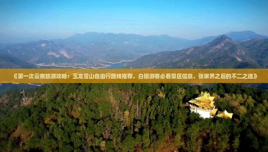 《第一次云南旅游攻略：玉龙雪山自由行路线推荐，白银游客必看景区信息，张家界之后的不二之选》