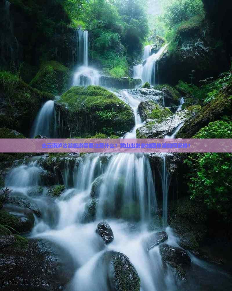 去云南泸沽湖旅游需要注意什么？黄山出发参加团体游如何安排？