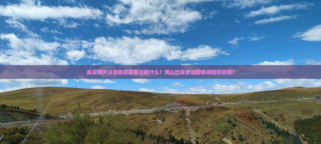 去云南泸沽湖旅游需要注意什么？黄山出发参加团体游如何安排？
