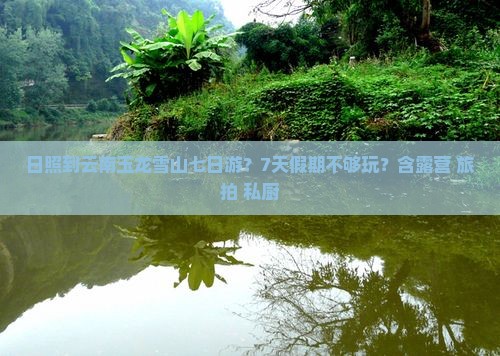 日照到云南玉龙雪山七日游？7天假期不够玩？含露营+旅拍+私厨