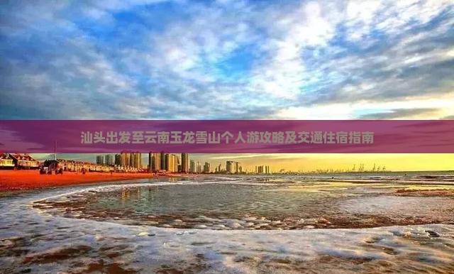 汕头出发至云南玉龙雪山个人游攻略及交通住宿指南