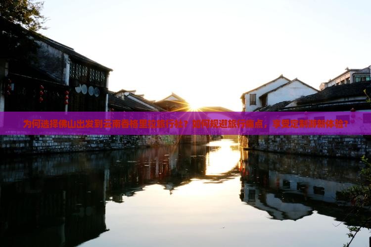 为何选择佛山出发到云南香格里拉旅行社？如何规避旅行痛点，享受定制游新体验？