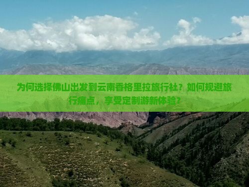 为何选择佛山出发到云南香格里拉旅行社？如何规避旅行痛点，享受定制游新体验？
