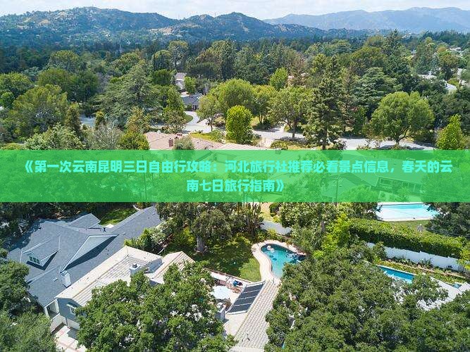 《第一次云南昆明三日自由行攻略：河北旅行社推荐必看景点信息，春天的云南七日旅行指南》