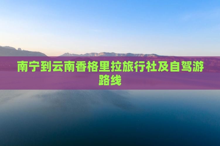 南宁到云南香格里拉旅行社及自驾游路线