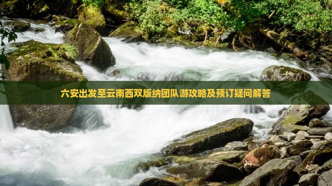 六安出发至云南西双版纳团队游攻略及预订疑问解答