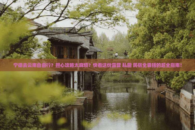 宁德去云南自由行？担心攻略太麻烦？快看这份露营+私厨+民宿全囊括的超全指南！