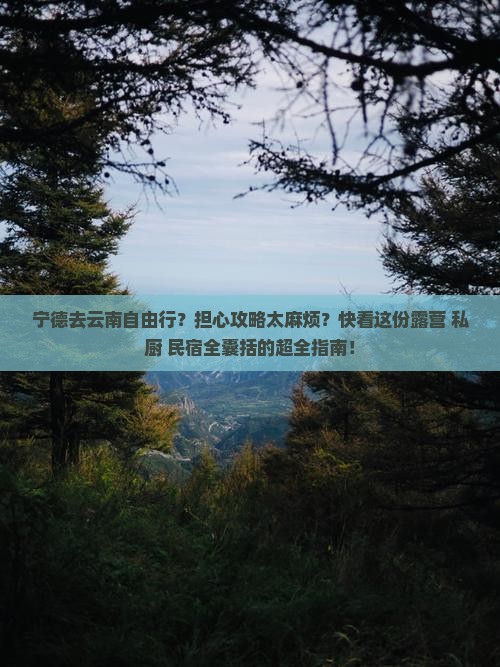 宁德去云南自由行？担心攻略太麻烦？快看这份露营+私厨+民宿全囊括的超全指南！