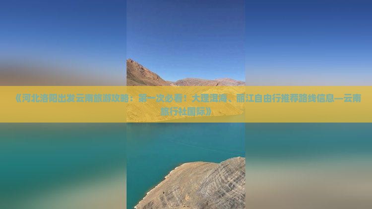 《河北洛阳出发云南旅游攻略：第一次必看！大理洱海、丽江自由行推荐路线信息—云南旅行社国际》