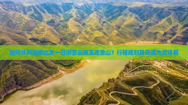 如何从阿勒泰出发一日游至云南玉龙雪山？行程规划及交通方式详解