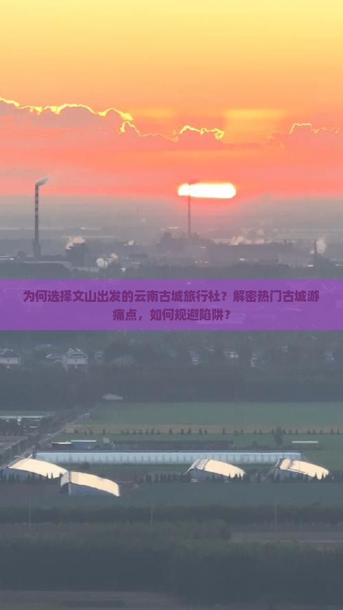 为何选择文山出发的云南古城旅行社？解密热门古城游痛点，如何规避陷阱？