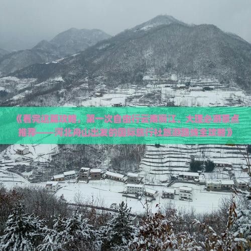 《看完这篇攻略，第一次自由行云南丽江、大理必游景点推荐——河北舟山出发的国际旅行社旅游路线全攻略》