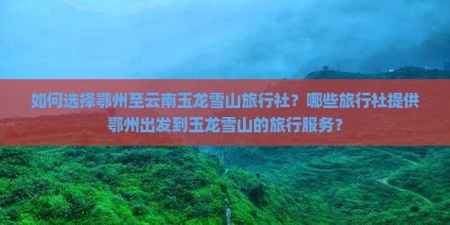 如何选择鄂州至云南玉龙雪山旅行社？哪些旅行社提供鄂州出发到玉龙雪山的旅行服务？