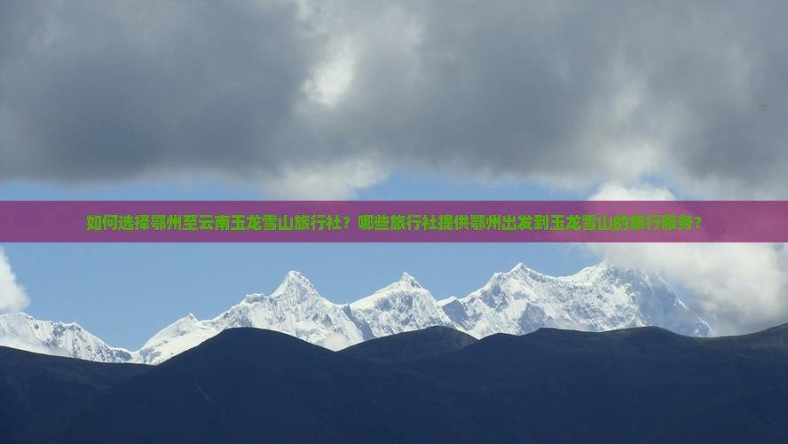 如何选择鄂州至云南玉龙雪山旅行社？哪些旅行社提供鄂州出发到玉龙雪山的旅行服务？