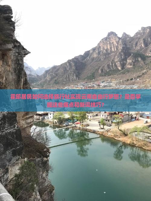 霍邱居民如何选择旅行社实现云南自由行梦想？是否掌握这些痛点和新词技巧？