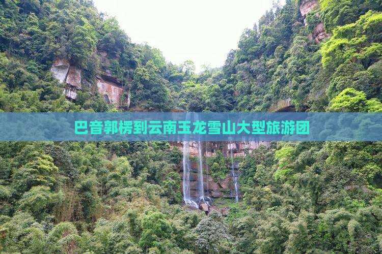 巴音郭楞到云南玉龙雪山大型旅游团