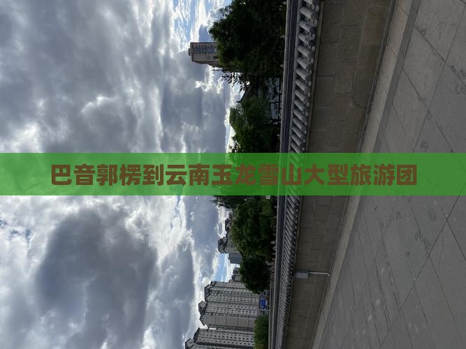巴音郭楞到云南玉龙雪山大型旅游团